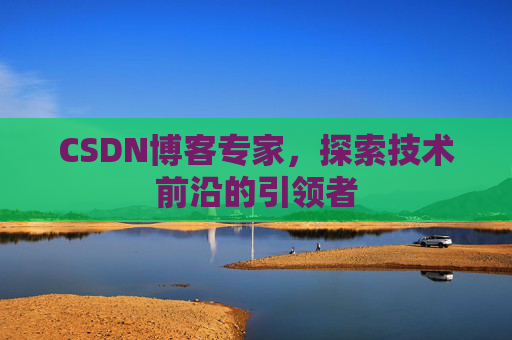CSDN博客专家，探索技术前沿的引领者