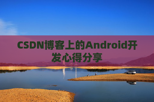 CSDN博客上的Android开发心得分享