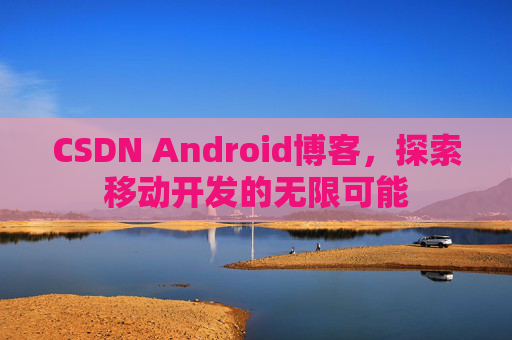 CSDN Android博客，探索移动开发的无限可能